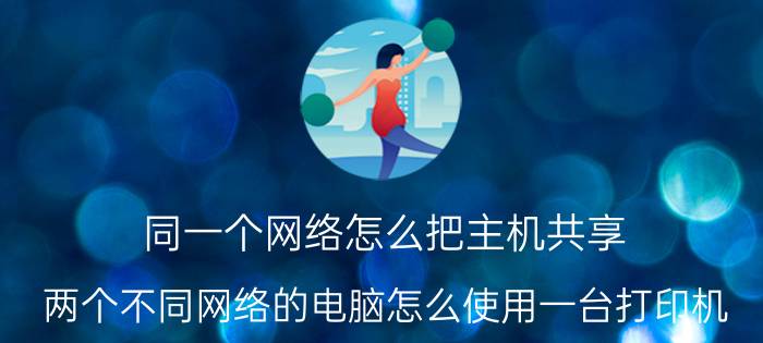 同一个网络怎么把主机共享 两个不同网络的电脑怎么使用一台打印机？